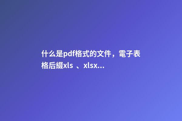 什么是pdf格式的文件，電子表格后綴xls、xlsxmb、csv分別是什么意思